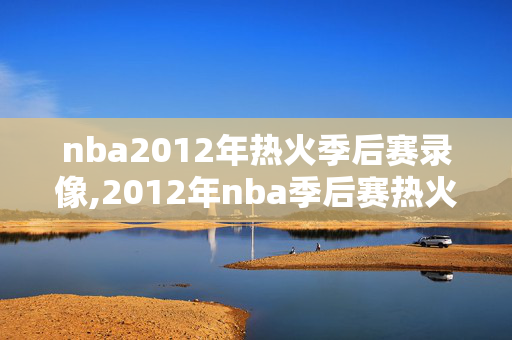 nba2012年热火季后赛录像,2012年nba季后赛热火vs步行者