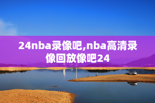 24nba录像吧,nba高清录像回放像吧24