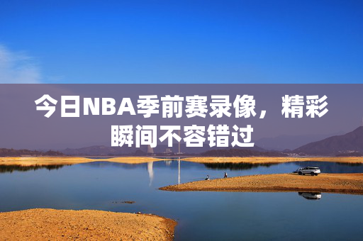 今日NBA季前赛录像，精彩瞬间不容错过