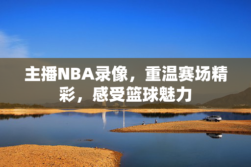 主播NBA录像，重温赛场精彩，感受篮球魅力