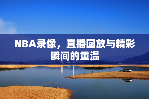NBA录像,直播回放与精彩瞬间的重温 NBA录像,直播回放与精彩瞬间的重温