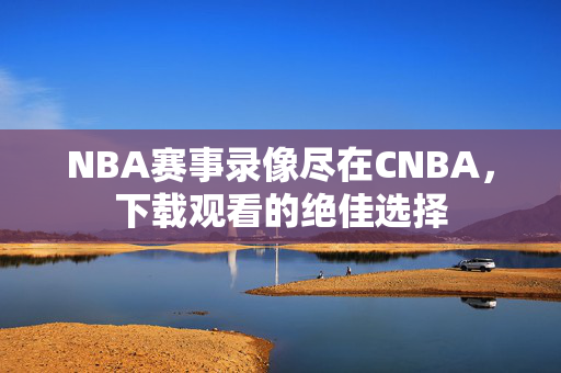 NBA赛事录像尽在CNBA,下载观看的绝佳选择 NBA赛事录像尽在CNBA,下载观看的绝佳选择