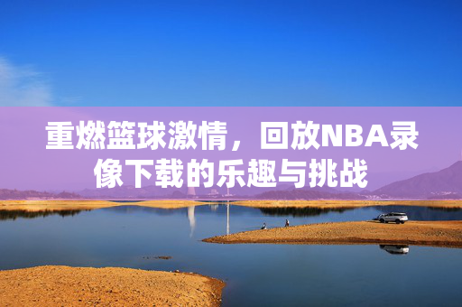 重燃篮球激情,回放NBA录像下载的乐趣与挑战 重燃篮球激情,回放NBA录像下载的乐趣与挑战