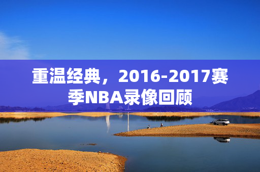 重温经典，2016-2017赛季NBA录像回顾