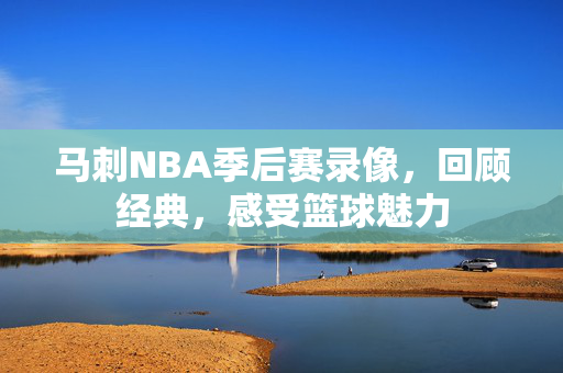马刺NBA季后赛录像,回顾经典,感受篮球魅力 马刺NBA季后赛录像,回顾经典,感受篮球魅力