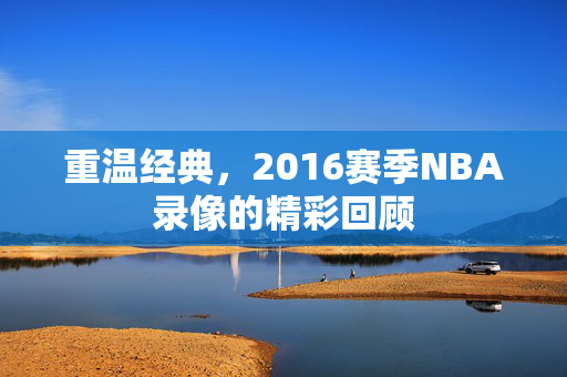 重温经典，2016赛季NBA录像的精彩回顾