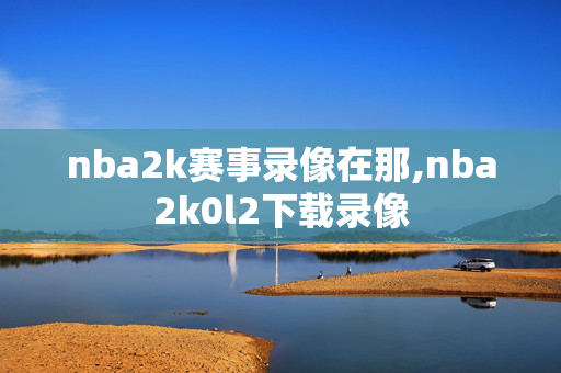 nba2k赛事录像在那,nba2k0l2下载录像