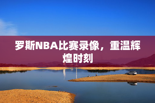 罗斯NBA比赛录像,重温辉煌时刻 罗斯NBA比赛录像,重温辉煌时刻