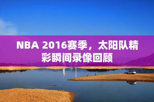 NBA 2016赛季,太阳队精彩瞬间录像回顾 NBA 2016赛季,太阳队精彩瞬间录像回顾