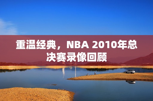 重温经典，NBA 2010年总决赛录像回顾