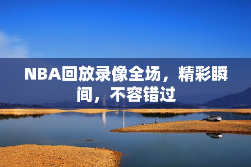 NBA回放录像全场，精彩瞬间，不容错过