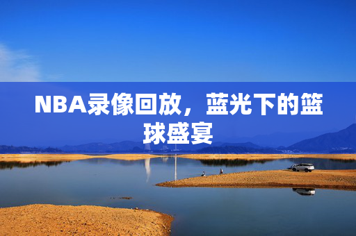 NBA录像回放，蓝光下的篮球盛宴