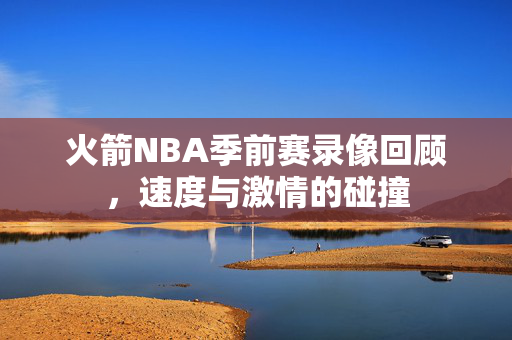 火箭NBA季前赛录像回顾，速度与激情的碰撞