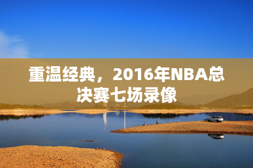 重温经典，2016年NBA总决赛七场录像