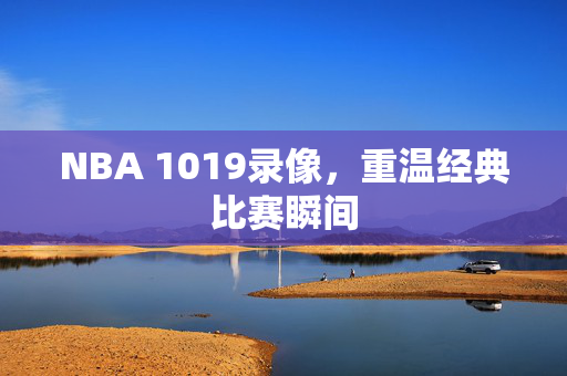 NBA 1019录像,重温经典比赛瞬间 NBA 1019录像,重温经典比赛瞬间