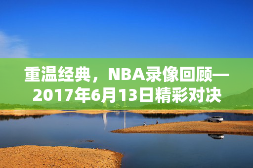 重温经典，NBA录像回顾—2017年6月13日精彩对决