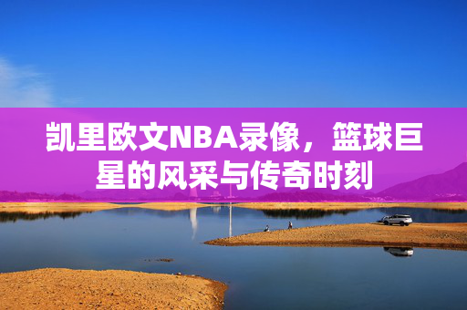 凯里欧文NBA录像，篮球巨星的风采与传奇时刻