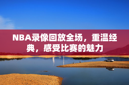 NBA录像回放全场,重温经典,感受比赛的魅力 NBA录像回放全场,重温经典,感受比赛的魅力