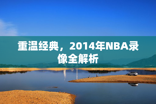 重温经典,2014年NBA录像全解析 重温经典,2014年NBA录像全解析
