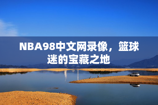 NBA98中文网录像，篮球迷的宝藏之地