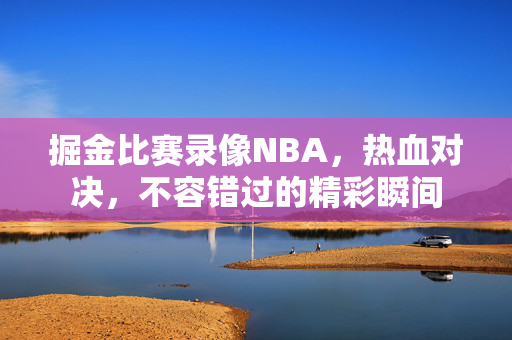掘金比赛录像NBA，热血对决，不容错过的精彩瞬间
