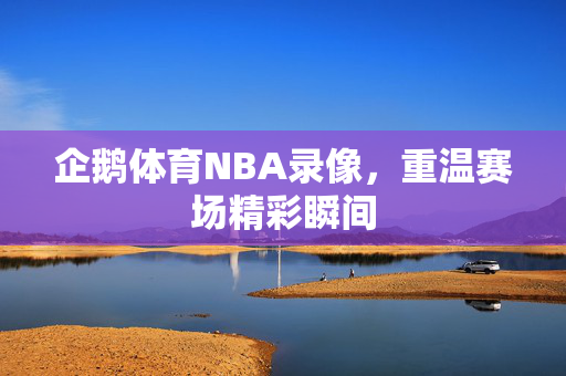 企鹅体育NBA录像，重温赛场精彩瞬间