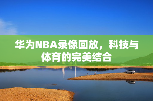 华为NBA录像回放,科技与体育的完美结合 华为NBA录像回放,科技与体育的完美结合