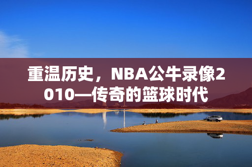 重温历史,NBA公牛录像2010—传奇的篮球时代 重温历史,NBA公牛录像2010—传奇的篮球时代