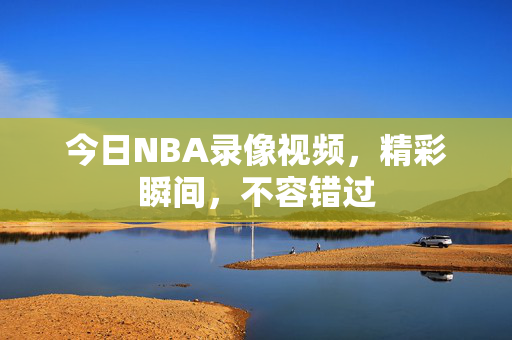 今日NBA录像视频,精彩瞬间,不容错过 今日NBA录像视频,精彩瞬间,不容错过
