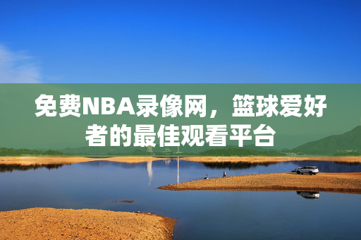 免费NBA录像网，篮球爱好者的最佳观看平台