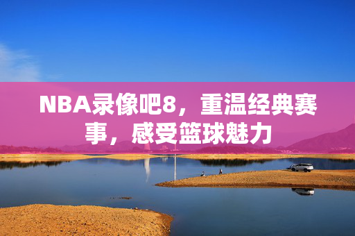 NBA录像吧8，重温经典赛事，感受篮球魅力