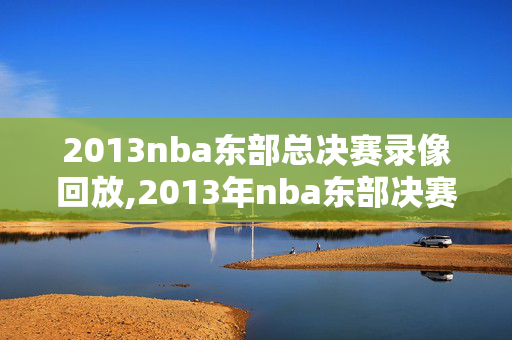 2013nba东部总决赛录像回放,2013年nba东部决赛第七场录像回放
