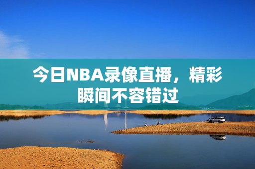 今日NBA录像直播,精彩瞬间不容错过 今日NBA录像直播,精彩瞬间不容错过