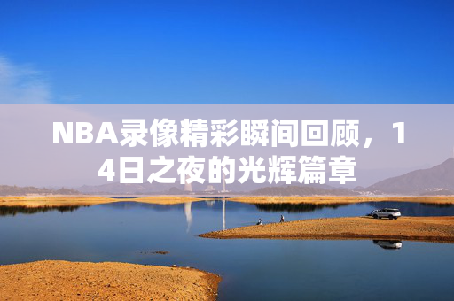 NBA录像精彩瞬间回顾，14日之夜的光辉篇章