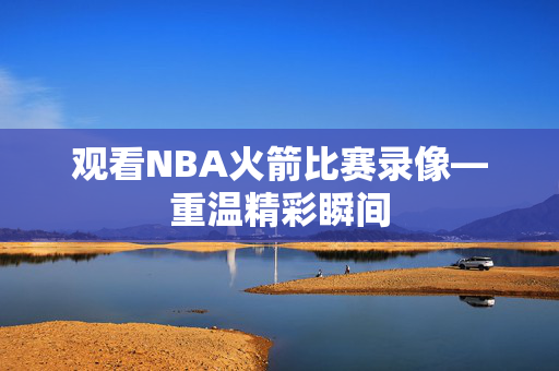 观看NBA火箭比赛录像—重温精彩瞬间