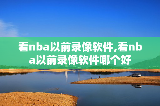 看nba以前录像软件,看nba以前录像软件哪个好