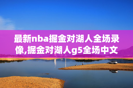 最新nba掘金对湖人全场录像,掘金对湖人g5全场中文回放