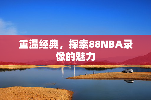 重温经典，探索88NBA录像的魅力