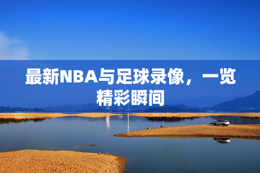 最新NBA与足球录像,一览精彩瞬间 最新NBA与足球录像,一览精彩瞬间