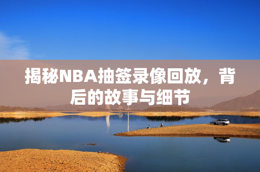 揭秘NBA抽签录像回放，背后的故事与细节