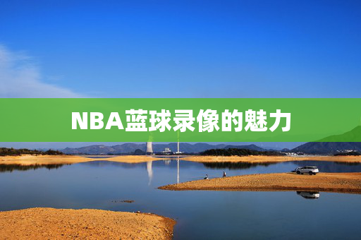 NBA蓝球录像的魅力 NBA蓝球录像的魅力