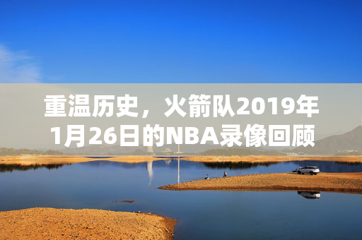 重温历史，火箭队2019年1月26日的NBA录像回顾