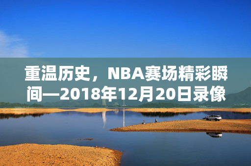 重温历史,NBA赛场精彩瞬间—2018年12月20日录像回顾 重温历史,NBA赛场精彩瞬间—2018年12月20日录像回顾