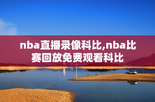 nba直播录像科比,nba比赛回放免费观看科比