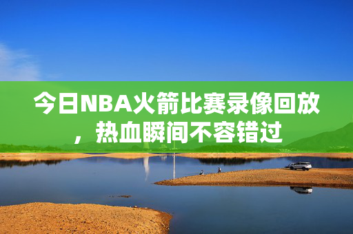 今日NBA火箭比赛录像回放，热血瞬间不容错过