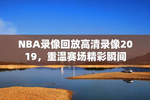 NBA录像回放高清录像2019,重温赛场精彩瞬间 NBA录像回放高清录像2019,重温赛场精彩瞬间