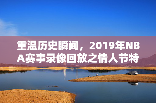 重温历史瞬间,2019年NBA赛事录像回放之情人节特别篇 重温历史瞬间,2019年NBA赛事录像回放之情人节特别篇