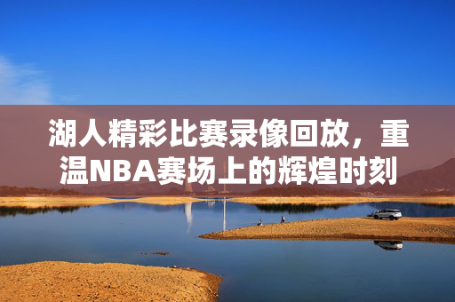 湖人精彩比赛录像回放，重温NBA赛场上的辉煌时刻