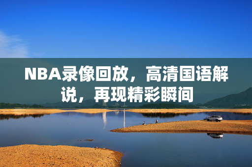 NBA录像回放,高清国语解说,再现精彩瞬间 NBA录像回放,高清国语解说,再现精彩瞬间