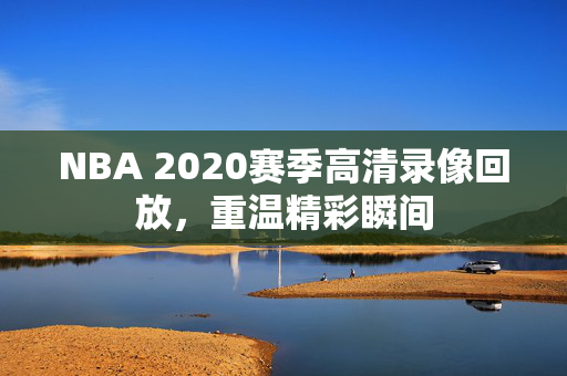 NBA 2020赛季高清录像回放,重温精彩瞬间 NBA 2020赛季高清录像回放,重温精彩瞬间